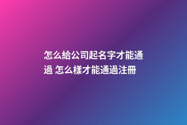 怎么給公司起名字才能通過 怎么樣才能通過注冊-第1張-公司起名-玄機派